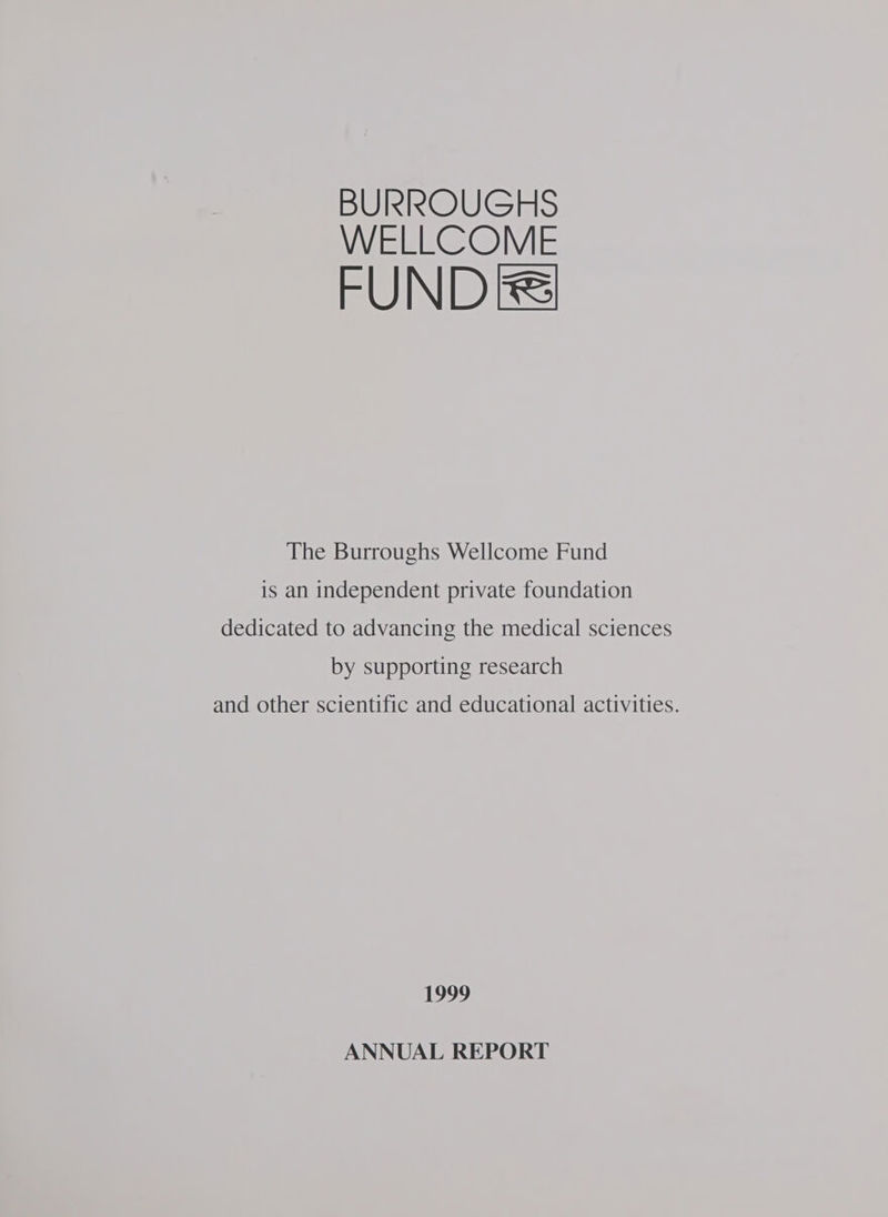 BURROUGHS WELLCOME FUND The Burroughs Wellcome Fund is an independent private foundation dedicated to advancing the medical sciences by supporting research and other scientific and educational activities. 1999
