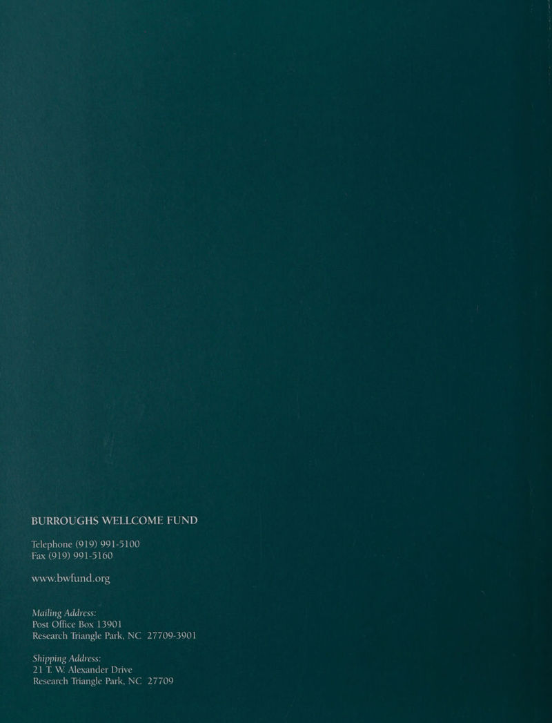 BURROUGHS WELLCOME FUND Telephone (919) 991-5100 Fax (919) 991-5160 www.bwiund.org Mailing Address: Post Office Box 13901 Research Triangle Park, NC 27709-3901 Shipping Address: 21 T. W Alexander Drive