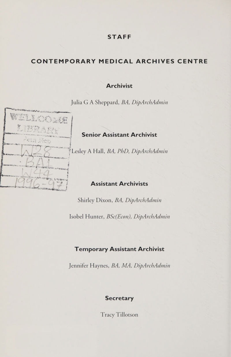 CONTEMPORARY MEDICAL ARCHIVES CENTRE Archivist Julia G A Sheppard, BA, DipArchAdmin Sed SCD geet: fe Ne “a +e a 3 ° Ne ¥ ieee ee4 RNG SAT reat Senior Assistant Archivist ee ene A ra Lesley A Hall, BA, PhD, DipArchAdmin ss ee ee “ é WI ae 7 = & Sieeny ap ‘ RATAN ire se avi oid = H yi Te. Yay \\ Wel Benes ag , “—e@ yo O e ° Renee SM, i Assistant Archivists oe ae oe ane Shirley Dixon, BA, DipArchAdmin Isobel Hunter, BSc(Econ), DipArchAdmin Temporary Assistant Archivist Jennifer Haynes, BA, MA, DipArchAdmin Secretary Tracy Tillotson