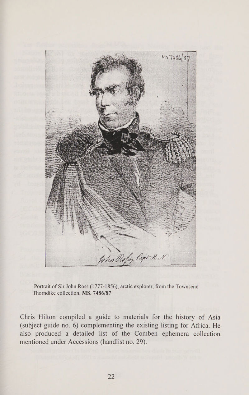 Portrait of Sir John Ross (1777-1856), arctic explorer, from the Townsend Thorndike collection. MS. 7486/87 Chris Hilton compiled a guide to materials for the history of Asia (subject guide no. 6) complementing the existing listing for Africa. He also produced a detailed list of the Comben ephemera collection mentioned under Accessions (handlist no. 29).