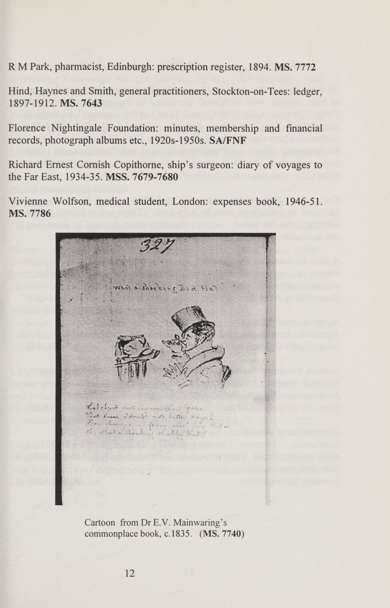 R M Park, pharmacist, Edinburgh: prescription register, 1894. MS. 7772 Hind, Haynes and Smith, general practitioners, Stockton-on-Tees: ledger, 1897-1912. MS. 7643 Florence Nightingale Foundation: minutes, membership and financial records, photograph albums etc., 1920s-1950s. SA/FNF Richard Ernest Cornish Copithorne, ship’s surgeon: diary of voyages to the Far East, 1934-35. MSS. 7679-7680 Vivienne Wolfson, medical student, London: expenses book, 1946-51. MS. 7786