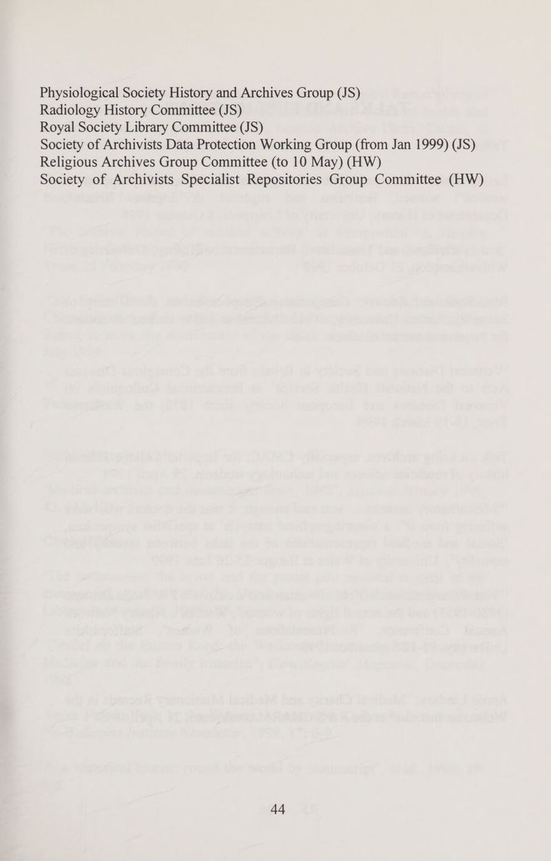 Physiological Society History and Archives Group (JS) Radiology History Committee (JS) Royal Society Library Committee (JS) Society of Archivists Data Protection Working Group (from Jan 1999) (JS) Religious Archives Group Committee (to 10 May) (HW) Society of Archivists Specialist Repositories Group Committee (HW)