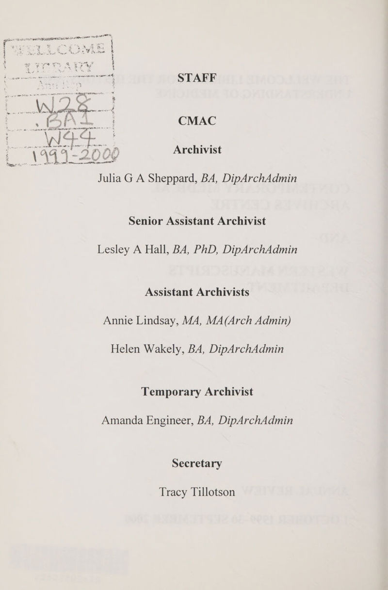 pi agh Abematotis rroTe STAFF = CMAC AAD Archivist Julia G A Sheppard, BA, DipArchAdmin Senior Assistant Archivist Lesley A Hall, BA, PhD, DipArchAdmin Assistant Archivists Annie Lindsay, MA, MA(Arch Admin) Helen Wakely, BA, DipArchAdmin Temporary Archivist Amanda Engineer, BA, DipArchAdmin Secretary Tracy Tillotson