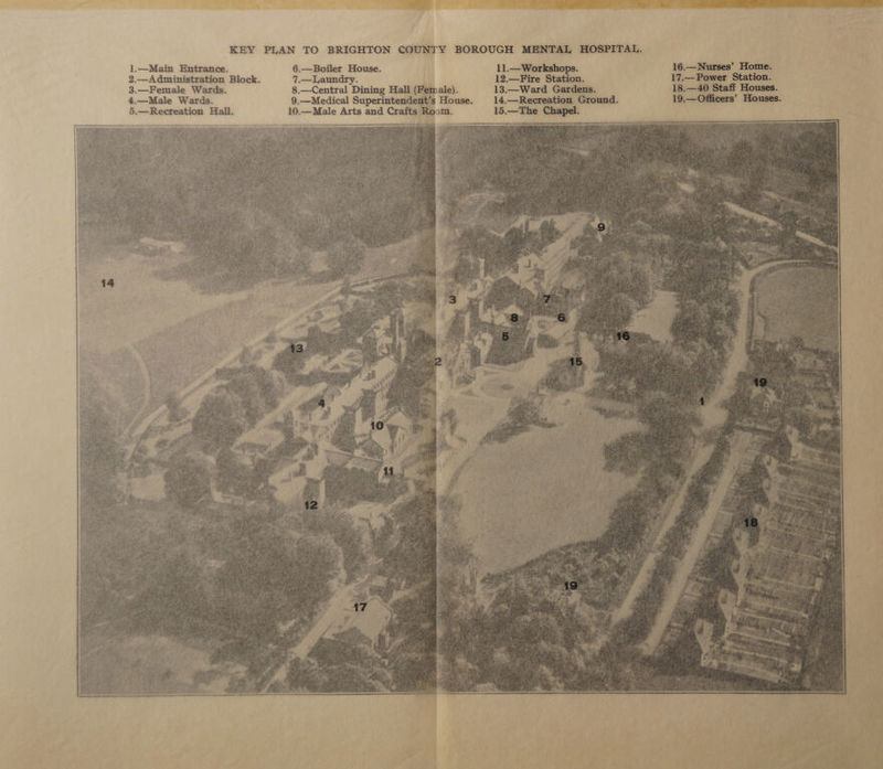 TE LL EEE, KEY PLAN TO BRIGHTON COUNTY BOROUGH MENTAL HOSPITAL. 11.— Workshops. 16.—Nurses’ Home. 17.— Power Station. 1.—Main Entrance. 6.—Boiler House. 2.—Administration Block. 7.—Laundry. 12.—Fire Station. 3.—Female Wards. 8.—Central Dining Hall (Female). 13.—Ward Gardens. 18.—40 Staff Houses. 4.—Male Wards. 9.—Medical Superintendent’s House. 14.—Recreation Ground. 19.—Officers’ Houses. 10.—Male Arts and Crafts Room. 15.—The Chapel. snd i | a