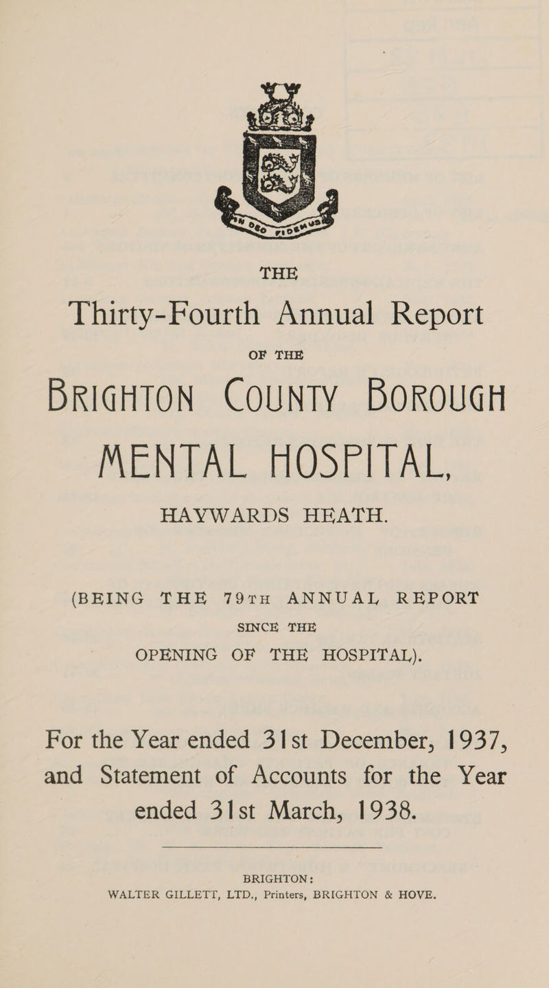 (BEING THE 79rH ANNUAL REPORT SINCE THE OPENING OF THE HOSPITAL). For the Year ended 31st December, 1937, and Statement of Accounts for the Year ended 31st March, 1938. BRIGHTON: WALTER GILLETT, LTD., Printers, BRIGHTON & HOVE.