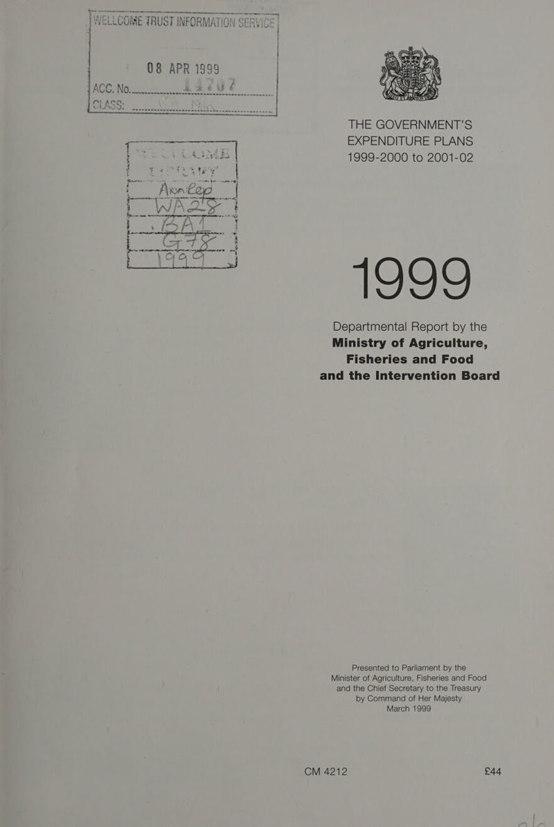 . on wee WELLCOME TRUST INFORMATION SERVICE | { | 08 APR 1999 | 1 ACC. No... pd it vialetta alice Teh spleens igisisio- eateries seine os oroterinn to} S--- o-oo ---2---- x | THE GOVERNMENT’S EXPENDITURE PLANS 1999-2000 to 2001-02 1999 Departmental Report by the Fisheries and Food and the Intervention Boa Presented to Parliament by the rd and the Chief Secretary to the Treasury by Command of Her Majesty March 1999 CM 4212 £44