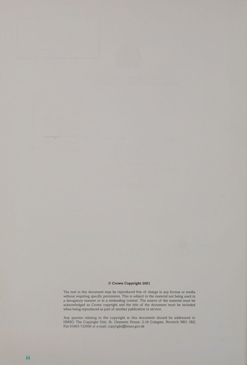 © Crown Copyright 2001 The text in this document may be reproduced free of charge in any format or media without requiring specific permission. This is subject to the material not being used in a derogatory manner or in a misleading context. The source of the material must be acknowledged as Crown copyright and the title of the document must be included when being reproduced as part of another publication or service. Any queries relating to the copyright in this document should be addressed to HMSO. The Copyright Unit, St. Clements House, 2-16 Colegate, Norwich NR3 1BQ Fax 01603-723000 or e-mail: copyright@hmso.gov.uk