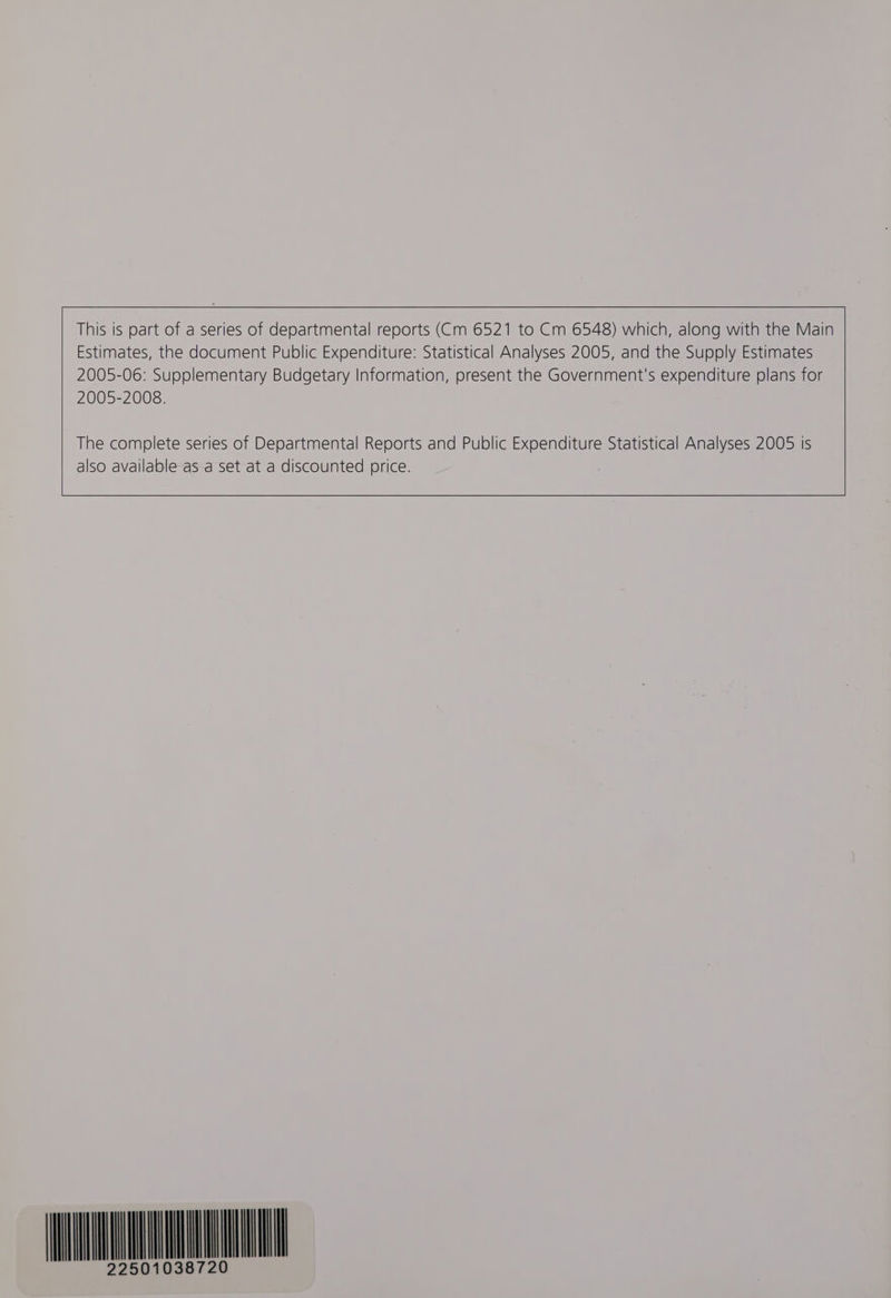 This is part of a series of departmental reports (Cm 6521 to Cm 6548) which, along with the Main Estimates, the document Public Expenditure: Statistical Analyses 2005, and the Supply Estimates 2005-06: Supplementary Budgetary Information, present the Government's expenditure plans for 2005-2008. The complete series of Departmental Reports and Public Expenditure Statistical Analyses 2005 is also available as-a set at a discounted price. tu LQ