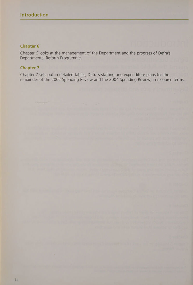Chapter 6 Chapter 6 looks at the management of the Department and the progress of Defra's Departmental Reform Programme. Chapter 7 Chapter 7 sets out in detailed tables, Defra’s staffing and expenditure plans for the remainder of the 2002 Spending Review and the 2004 Spending Review, in resource terms.