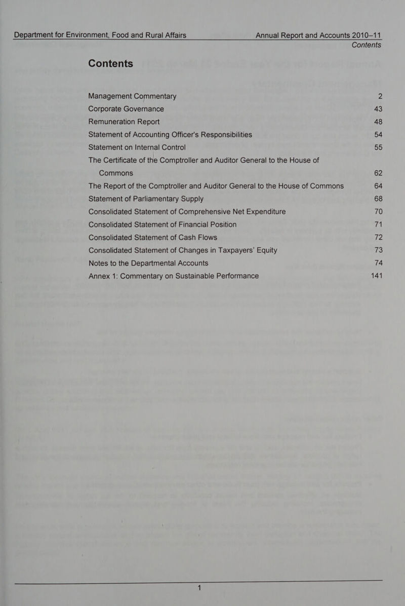 Contents Contents Management Commentary 2 Corporate Governance 43 Remuneration Report 48 Statement of Accounting Officer's Responsibilities 54 Statement on Internal Control 3) The Certificate of the Comptroller and Auditor General to the House of Commons 62 The Report of the Comptroller and Auditor General to the House of Commons 64 Statement of Parliamentary Supply 68 Consolidated Statement of Comprehensive Net Expenditure 70 Consolidated Statement of Financial Position 71 Consolidated Statement of Cash Flows 72 Consolidated Statement of Changes in Taxpayers’ Equity 73 Notes to the Departmental Accounts 74 Annex 1: Commentary on Sustainable Performance 141