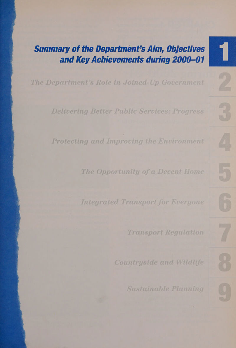 Summary of the Department’s Aim, Objectives and Key Achievements during 2000-01 The Department’s Role in Joined-Up Government Delivering Better Public Services: Progress a] Protecting and Impr oving the E nvironment The Opportunity of a Decent Home Integrated Tran sport for Everyoi Transport Regulation Countryside and Wildlife Sustainable Planning