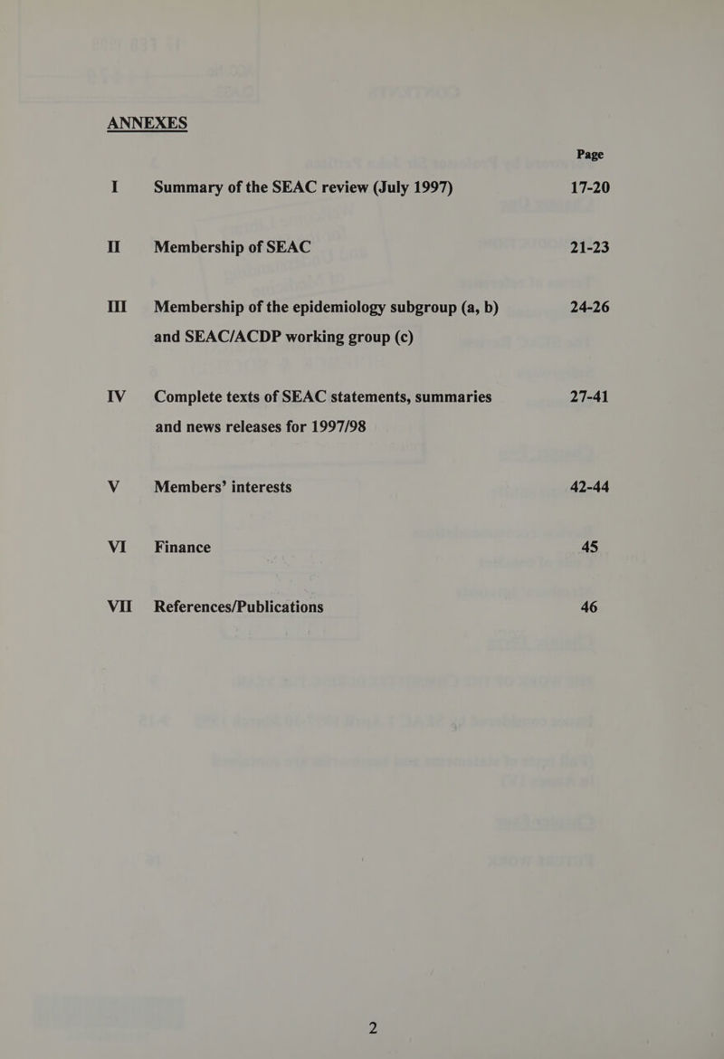 ANNEXES I Summary of the SEAC review (July 1997) Il Membership of SEAC 111 Membership of the epidemiology subgroup (a, b) and SEAC/ACDP working group (c) IV Complete texts of SEAC statements, summaries and news releases for 1997/98 V Members’ interests VI Finance VIL References/Publications Page 17-20 21-23 24-26 27-41 42-44 45 46