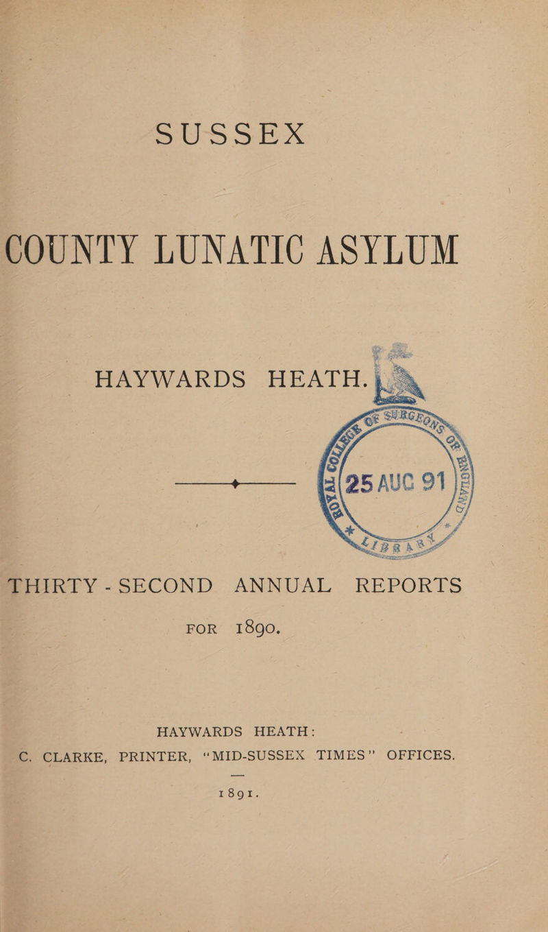 pers Six COUNTY LUNATIC ASYLUM HAYWARDS HEATH.) BIrEREY -SECOND ANNUAL REPORTS FOR 1890. HAYWARDS HEATH: C. CLARKE, PRINTER, “MID- SUSSHA*- TIMES” OFFICES. ESOL.