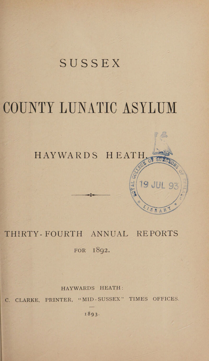 Pe O-ReX COUNTY LUNATIC ASYLUM HAYWARDS HEATH, a VS ass iS ik [3 By é ht ig ig ag ry) = 5 \e a MmoeRIY-FOURTH, ANNUAL REPORIS FOR 1892. HAYWARDS HEATH: = CLARKE, PRINTER, ‘“MID-SUSSEX” TIMES OFFICES. 1893.