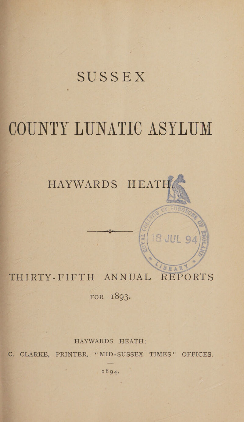 . COUNTY LUNATIC ASYLUM wy PORTS FOR 1893. HAYWARDS HEATH: . CLARKE, PRINTER, “MID-SUSSEX TIMES OFFICES. 1894.