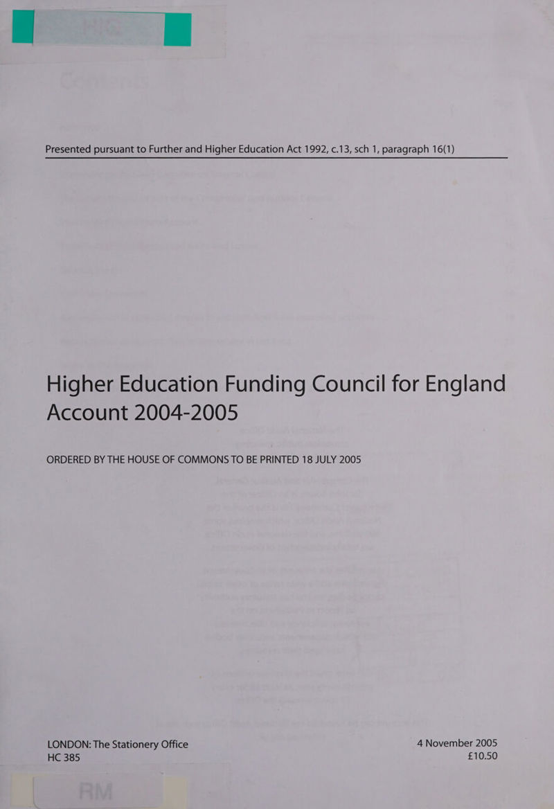 it Presented pursuant to Further and Higher Education Act 1992, c.13, sch 1, paragraph 16(1) Higher Education Funding Council for England Account 2004-2005 ORDERED BY THE HOUSE OF COMMONS TO BE PRINTED 18 JULY 2005 LONDON: The Stationery Office 4 November 2005 HC 385 £10.50