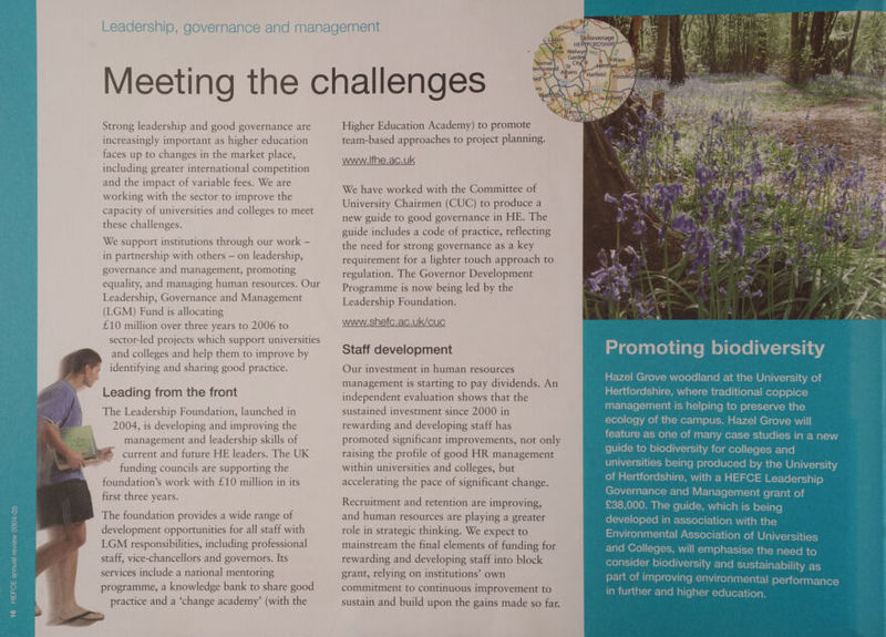 Strong leadership and good governance are increasingly important as higher education faces up to changes in the market place, including greater international competition and the impact of variable fees. We are working with the sector to improve the capacity of universities and colleges to meet these challenges. We support institutions through our work — in partnership with others — on leadership, governance and management, promoting equality, and managing human resources. Our Leadership, Governance and Management (LGM) Fund is allocating £10 million over three years to 2006 to sector-led projects which support universities and colleges and help them to improve by identifying and sharing good practice. Leading from the front The Leadership Foundation, launched in 2004, is developing and improving the management and leadership skills of current and future HE leaders. The UK funding councils are supporting the foundation’s work with £10 million in its first three years. The foundation provides a wide range of development opportunities for all staff with LGM responsibilities, including professional staff, vice-chancellors and governors. Its services include a national mentoring programme, a knowledge bank to share good practice and a ‘change academy’ (with the Ge Higher Education Academy) to promote team-based approaches to project planning. www.lfhe.ac.uk We have worked with the Committee of University Chairmen (CUC) to produce a new guide to good governance in HE. The guide includes a code of practice, reflecting the need for strong governance as a key requirement for a lighter touch approach to regulation. The Governor Development Programme is now being led by the Leadership Foundation. www.shefc.ac.uk/Cuc Staff development Our investment in human resources management is starting to pay dividends. An independent evaluation shows that the sustained investment since 2000 in rewarding and developing staff has | promoted significant improvements, not only raising the profile of good HR management within universities and colleges, but accelerating the pace of significant change. Recruitment and retention are improving, and human resources are playing a greater role in strategic thinking. We expect to mainstream the final elements of funding for rewarding and developing staff into block grant, relying on institutions’ own commitment to continuous improvement to sustain and build upon the gains made so far.