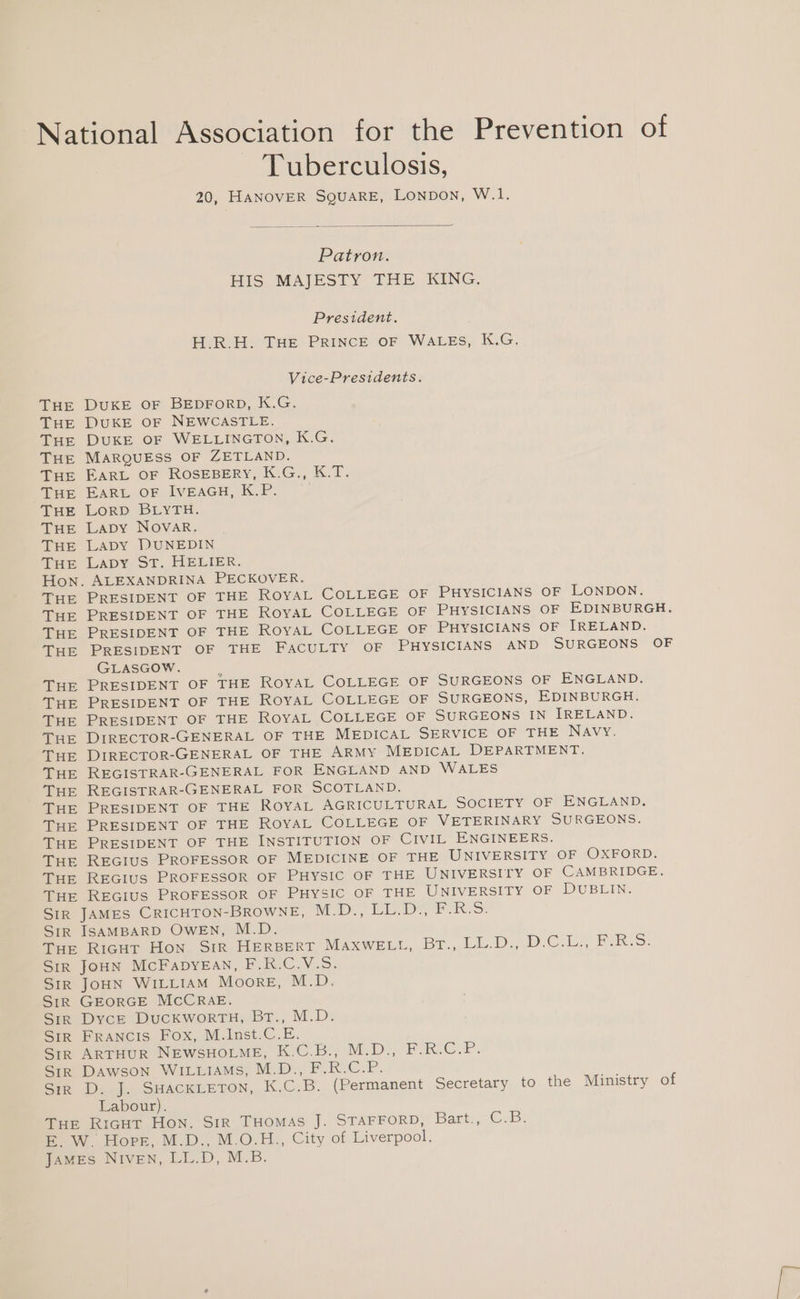 THE THE THE THE THE THE THE THE THE THE THE THE THE THE THE THE THE THE THE THE THE THE THE THE THE THE THE SER Patron. President. DUKE OF BEDFORD, K.G. DUKE OF NEWCASTLE. DUKE OF WELLINGTON, K.G. MARQUESS OF ZETLAND. EARL OF ROSEBERY, K.G., K.T. EARL OF IVEAGH, K.P. LorD: BLYTH. Lapy NovVAR. LaDy DUNEDIN LADY “ST. HELIER. ALEXANDRINA PECKOVER. GLASGOW. REGISTRAR-GENERAL FOR SCOTLAND. ISAMBARD OWEN, M.D. SIR JoHN WILLIAM Moore, M.D. SIR SIR SIR SIR SIR Dyce DucKwoRTH, BT., M.D. FRANCIS Fox, M.Inst.C.E. Dawson WILLIAMS, M.D., F.R.C.P. Labour). he Ministry of