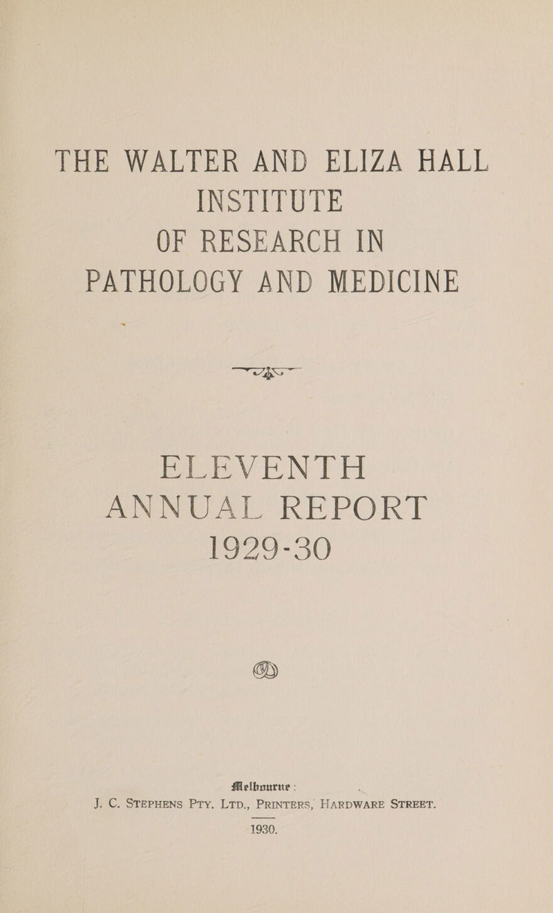 THE WALTER AND ELIZA HALL ENS EDT ULE OF RESEARCH IN PATHOLOGY AND MEDICINE ee Bee VEN TH AN at REPORT Fo20- 30 Plot - J. C. STEPHENS PTy. LTD., PRINTERS, HARDWARE STREET. 1930.
