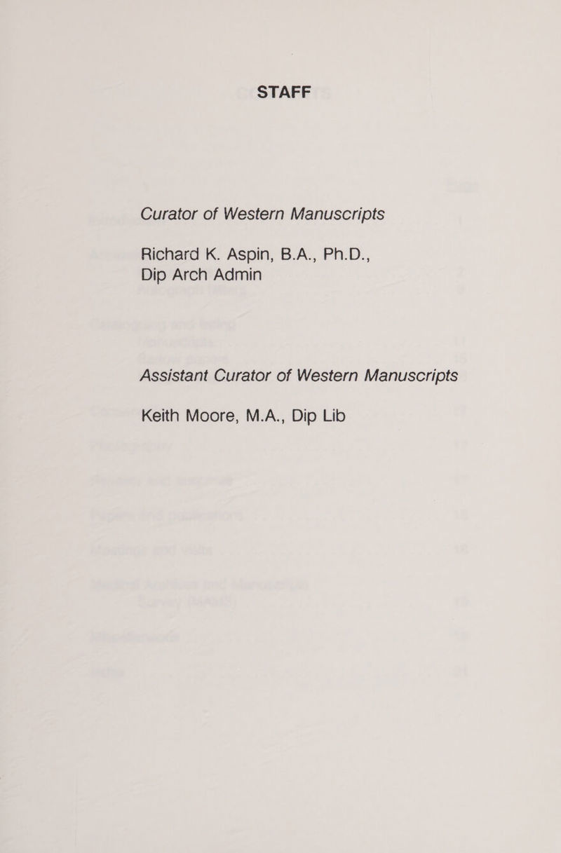 STAFF Curator of Western Manuscripts Richard K. Aspin, B.A., Ph.D., Dip Arch Admin Assistant Curator of Western Manuscripts Keith Moore, M.A., Dip Lib