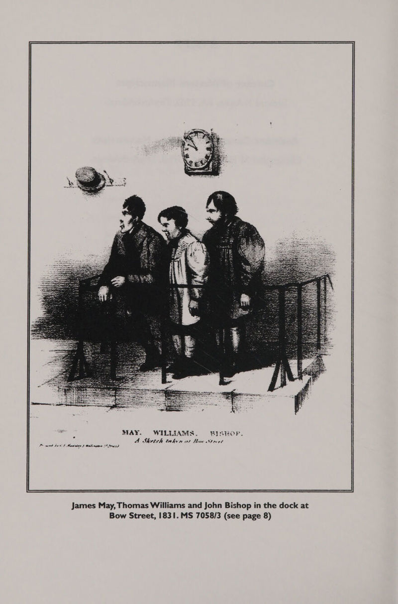 oe si ae MAY. WILLIAMS. RIN Aa Sketch enh wo? bhi SInet e Po ovat ACW S Mam niow $ talivgeenr <? Mere Zh James May, Thomas Williams and John Bishop in the dock at Bow Street, 1831. MS 7058/3 (see page 8)