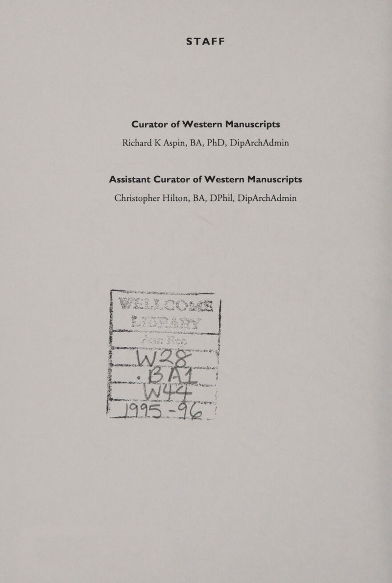 STAFF Curator of Western Manuscripts Richard K Aspin, BA, PhD, DipArchAdmin Assistant Curator of Western Manuscripts Christopher Hilton, BA, DPhil, DipArchAdmin oo ne SBrges + * &amp; a EE  f \ he ¥ ma) 4 cg OS i tie eee arene 3 A fe ¢ ¥ ae 8 ‘ I } i 4 ze &amp; BS a Te 5 tog 8 me \ Ying $ Telit: y 3 : ir it Lagat * * e © ae etghi s g ya : Pe i: gee APM, ys q 3 i Se, 225 poh es ¥ ie og fs I t