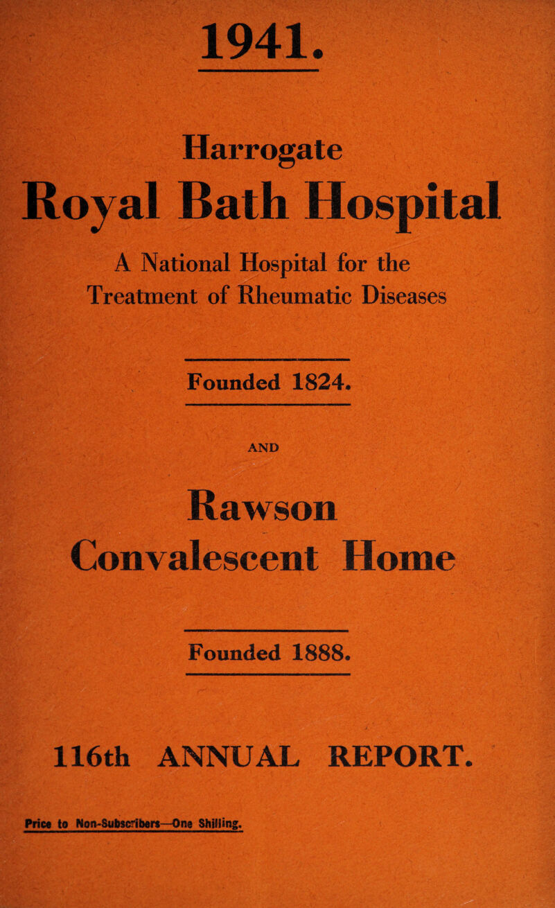 Harrogate Royal Bath Hospital A National Hospital for the Treatment of Rheumatic Diseases Founded 1824. AND Rawson Convalescent Home Founded 1888. 116th ANNUAL REPORT. Price to Non-Subscribers—One Shilling.