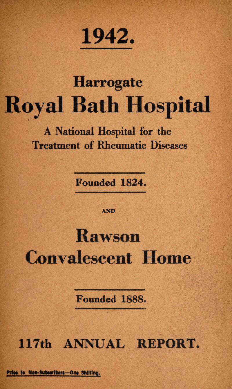 1942 Harrogate Royal Bath Hospital \ A National Hospital for the Treatment of Rheumatic Diseases Founded 1824. AND Rawson Convalescent Home Founded 1888. 117th ANNUAL REPORT. Wet to Non->ubiorlbtr»—Ont Shining.