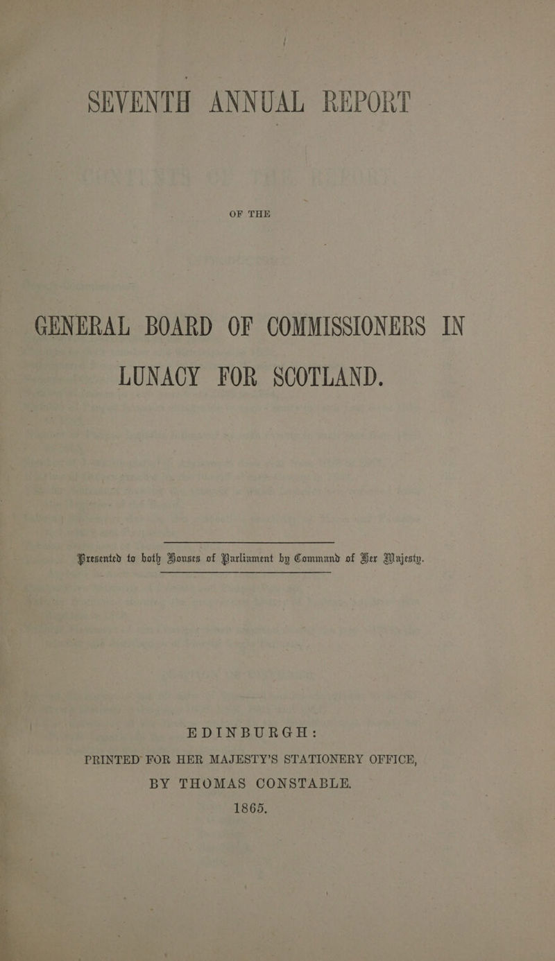 OF THE GENERAL BOARD OF COMMISSIONERS IN LUNACY FOR SCOTLAND. Bresented to both Houses of Purlivment by Command of Her DNayjesty. EDINBURGH: PRINTED FOR HER MAJESTY’S STATIONERY OFFICE, BY THOMAS CONSTABLE. 1865.