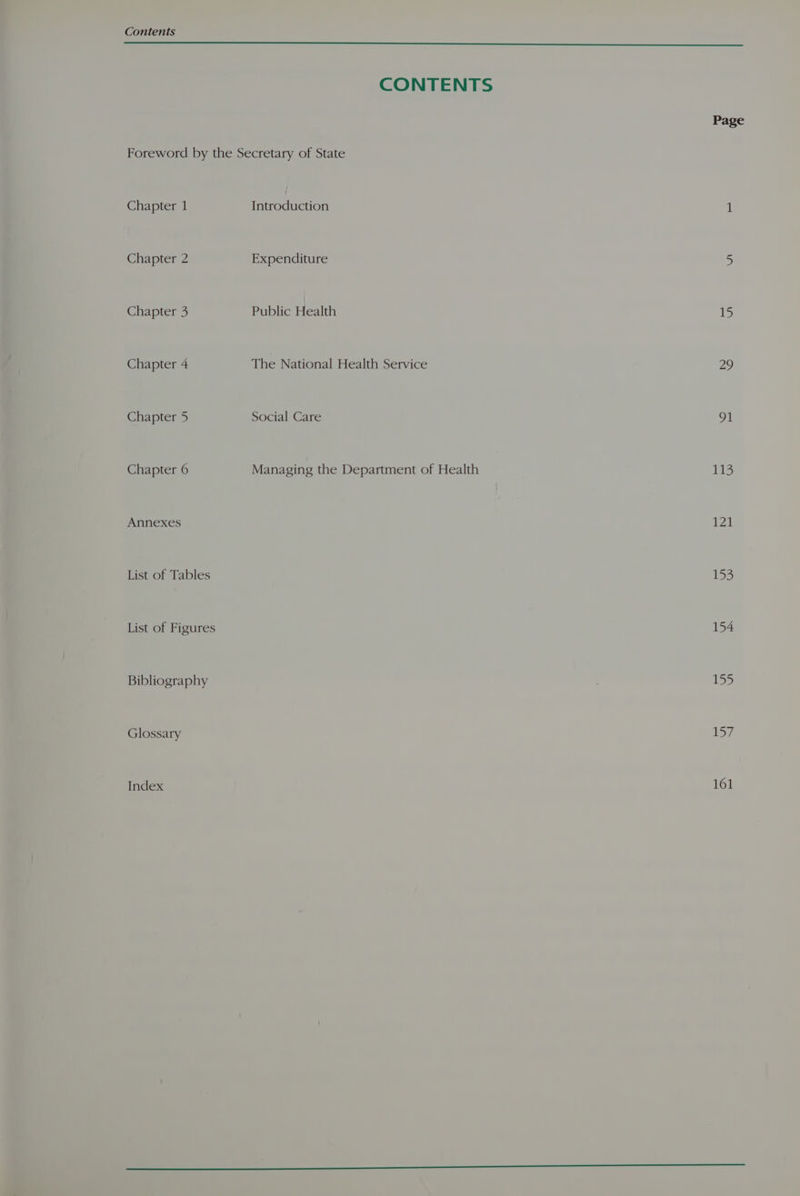 Contents Chapter 1 Chapter 2 Chapter 3 Chapter 4 Chapter 5 Chapter 6 Annexes List of Tables List of Figures Bibliography Glossary Index Introduction Expenditure Public Health The National Health Service Social Care Managing the Department of Health Page 15 29 GI 113 121 153 154 155 17 161