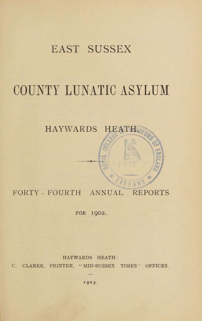 Eee SUSSEX COUNTY LUNATIC ASYLUM HAYWARDS HEATHig>. - % Up otk Cx f : * & % : er 4 FORTY - FOURTH ANNUAL REPORTS FOR 1902. HAYWARDS HEATH: C. CERARKE, PRINTER, ‘‘MID-SUSSEX TIMES” OFFICES. 1903.