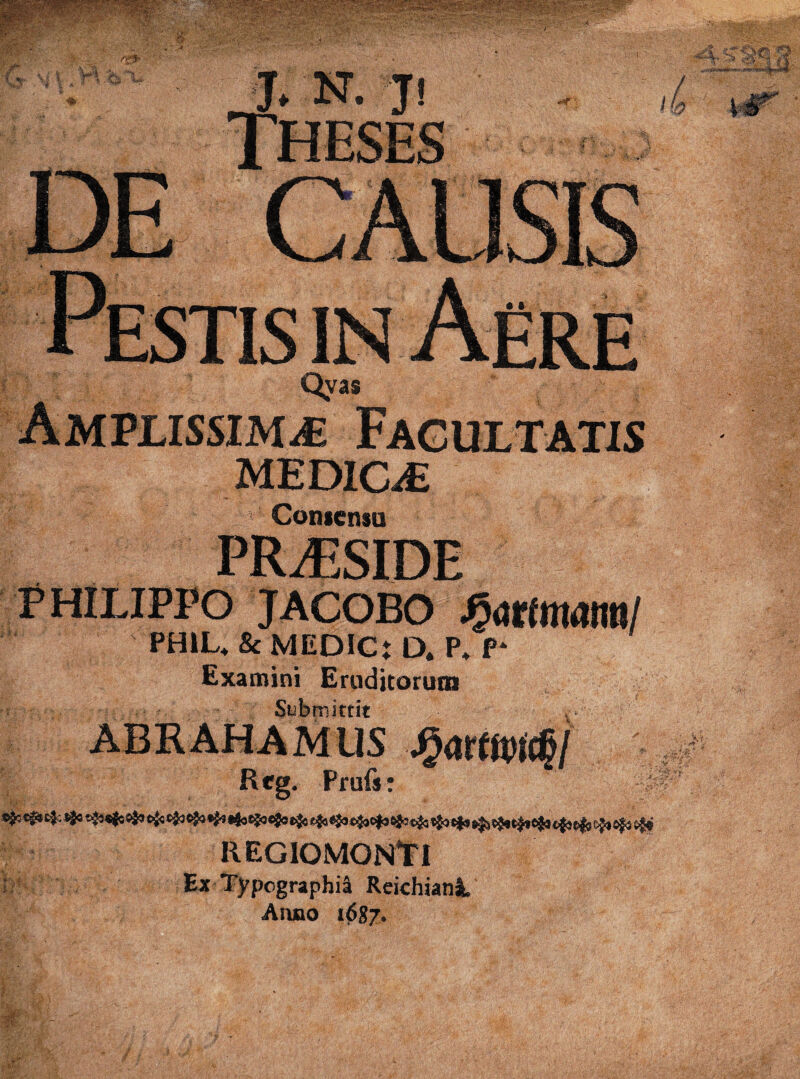 MEDICiE Coniensu PRiESIDE PHILIPPO JACOBO ^mmmrnl PHIL. & MEDICs D, P. P- Examini Eruditorucn Stibmittit ABRAHAMlis Rcg. Prufs: REGlOMONlTI ^ Ex Typographia Rekhianl. Aiuao 1687*