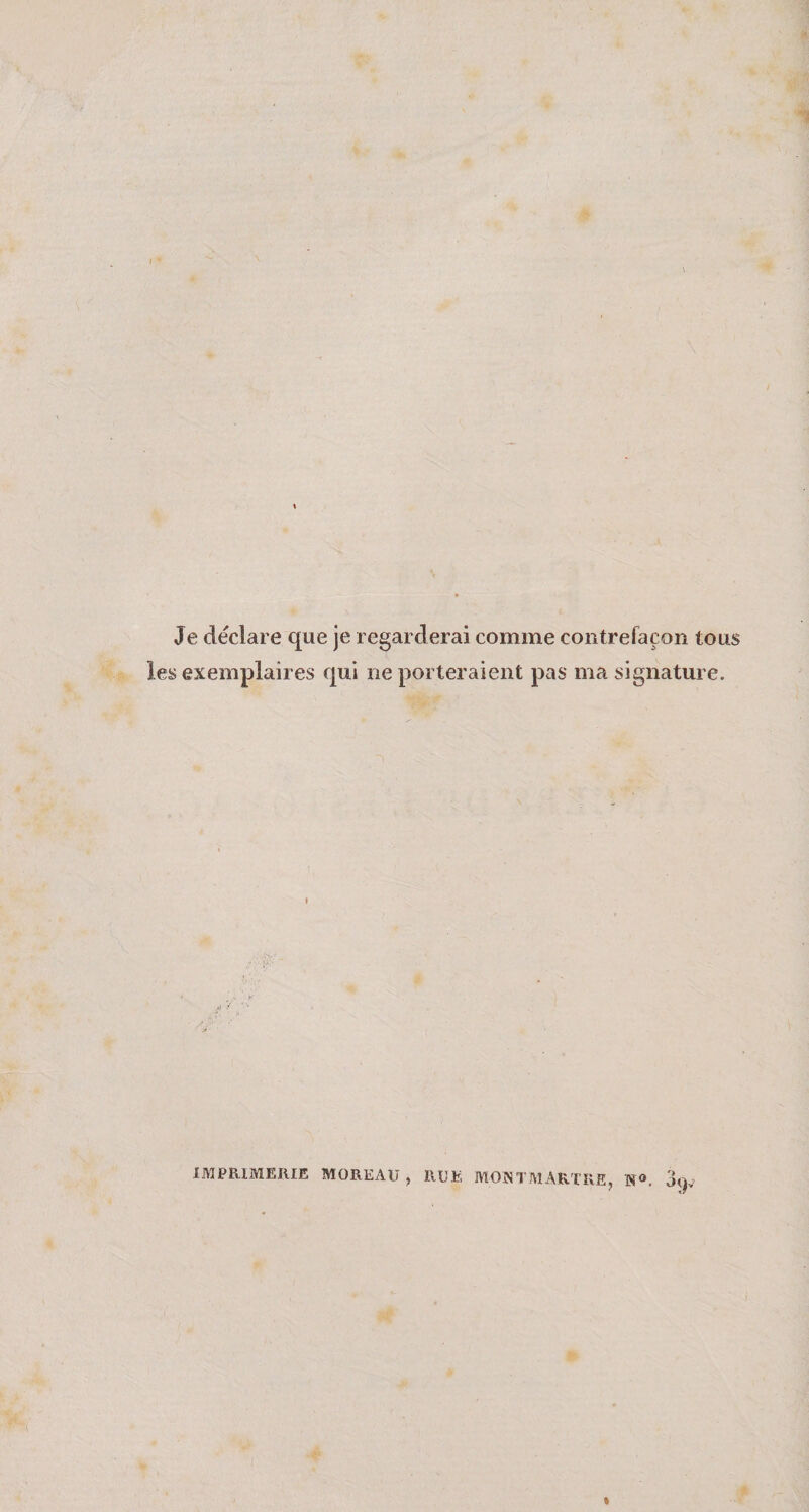 ê 'A. Je déclare que je regarderai comme contrefaçon tous les exemplaires qui ne porteraient pas ma signature. 1.MPE.1MEIUE MOREAU , RUE MONTMARTRE, W®. %