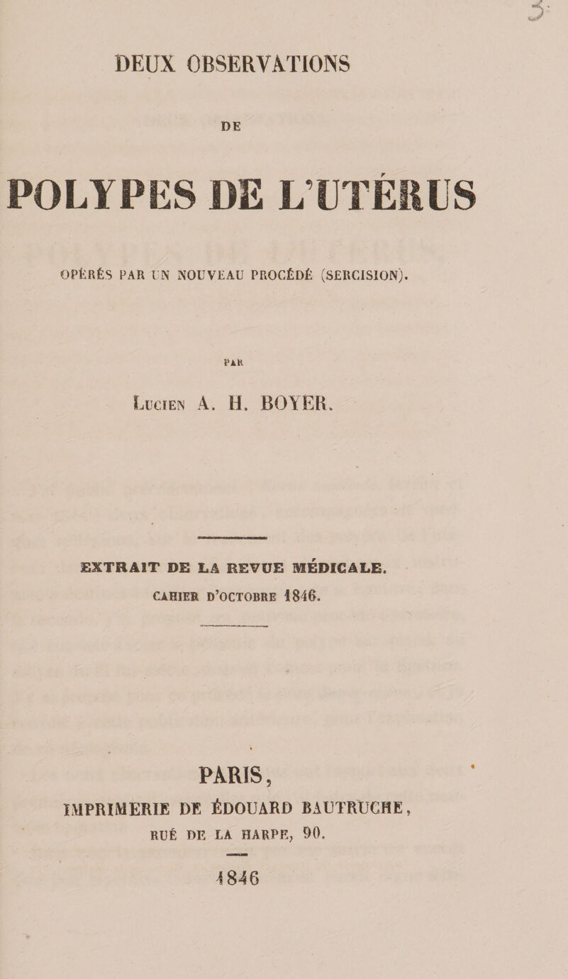 DE POLYPES DE L’ÜTÉilllS OPÉRÉS PAR UN NOUVEAU PROCÉDÉ (SERCISION), LucrEN A. H. BOYER. EXTRAIT DE LA BEVUE MEDICALE. CAHIER d’octobre 1846. PARIS, IMPRIMERIE DE ÉDOUARD BAUTRUCHE, RUÉ BR LA HARPR, 90. 1846