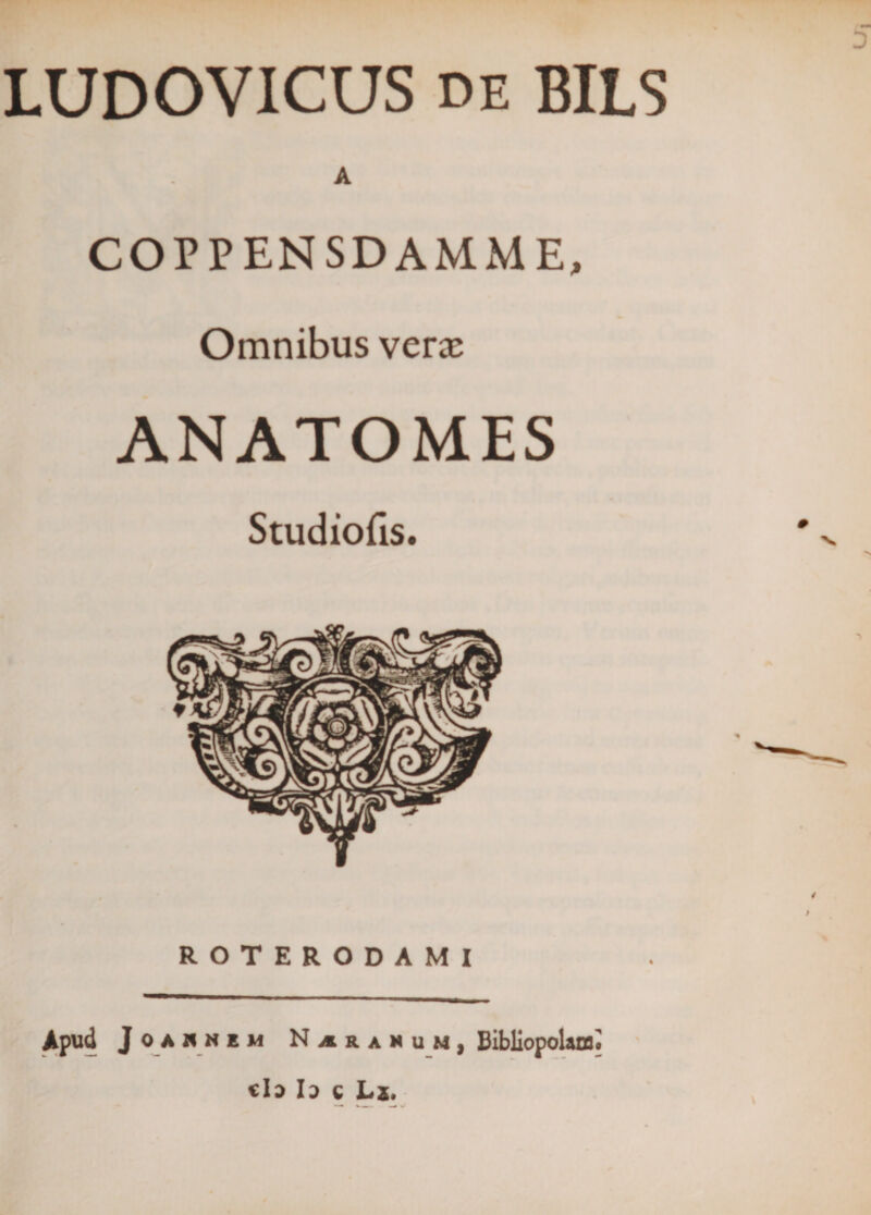 LUDOVICUS de BILS A COPPENSDAMME, Omnibus ver® ANATOMES Studiofis. ROTERODAMI Apud Joawheh N ji r a x u m, Bibliopolam» «Ia Ia c Lx,