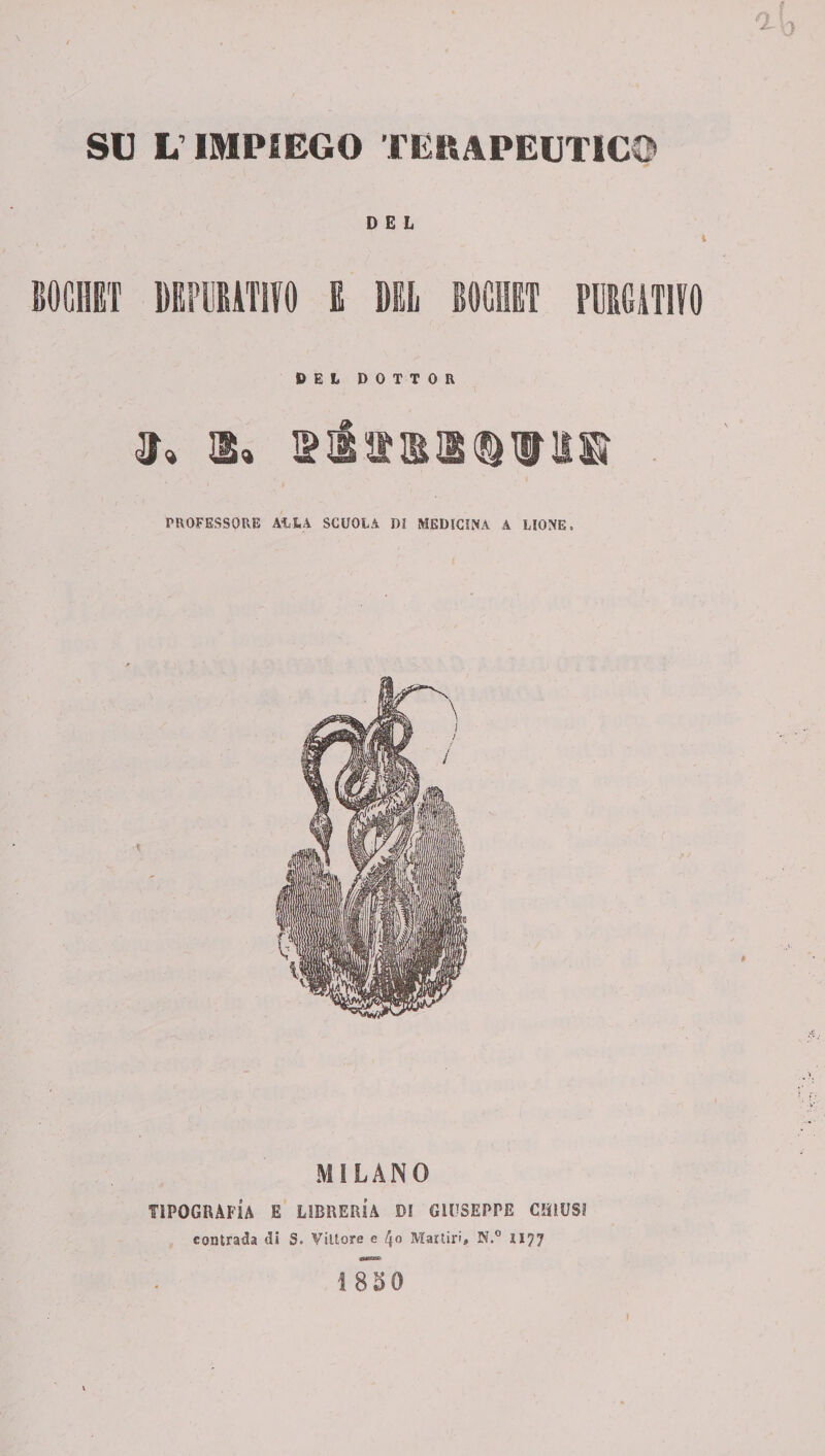 SU L IMPIEGO TERAPEUTICO DEL A ' - 1 i BOCHBT DEPURATIVO E BEL BOGHRT PURGATIVO DEL DOTTOR a» PROFESSORE ALLA SCUOLA DI MEDICINA A LIONE. MILANO TIPOGRAFIA E LIBRERÌA DI GIUSEPPE CHIUSI contrada di S. Vittore e Martiri# N.° 1177 ISSO