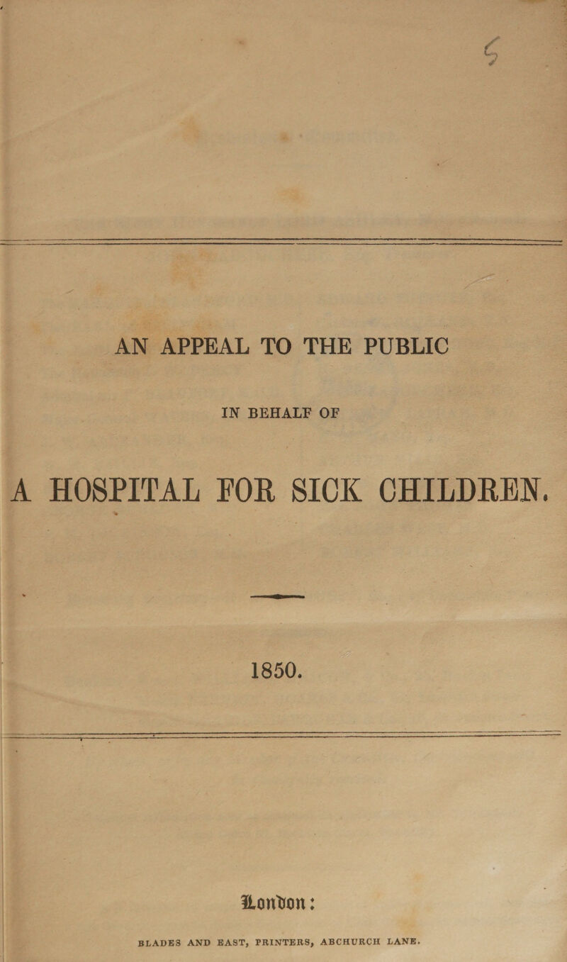 AN APPEAL TO THE PUBLIC IN BEHALF OF A HOSPITAL FOR SICK CHILDREN. “T Eon&on: BLADE3 AND EAST, PRINTERS, ABCHURCH LANE.