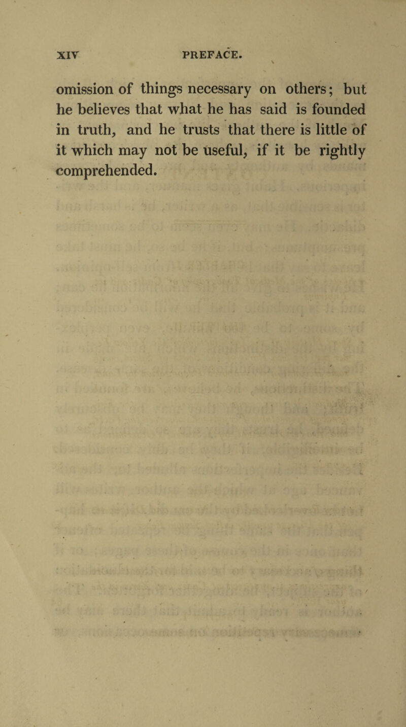 omission of things necessary on others; but he believes that what he has said is founded in truth, and he trusts that there is little of it which may not be useful, if it be rightly comprehended.