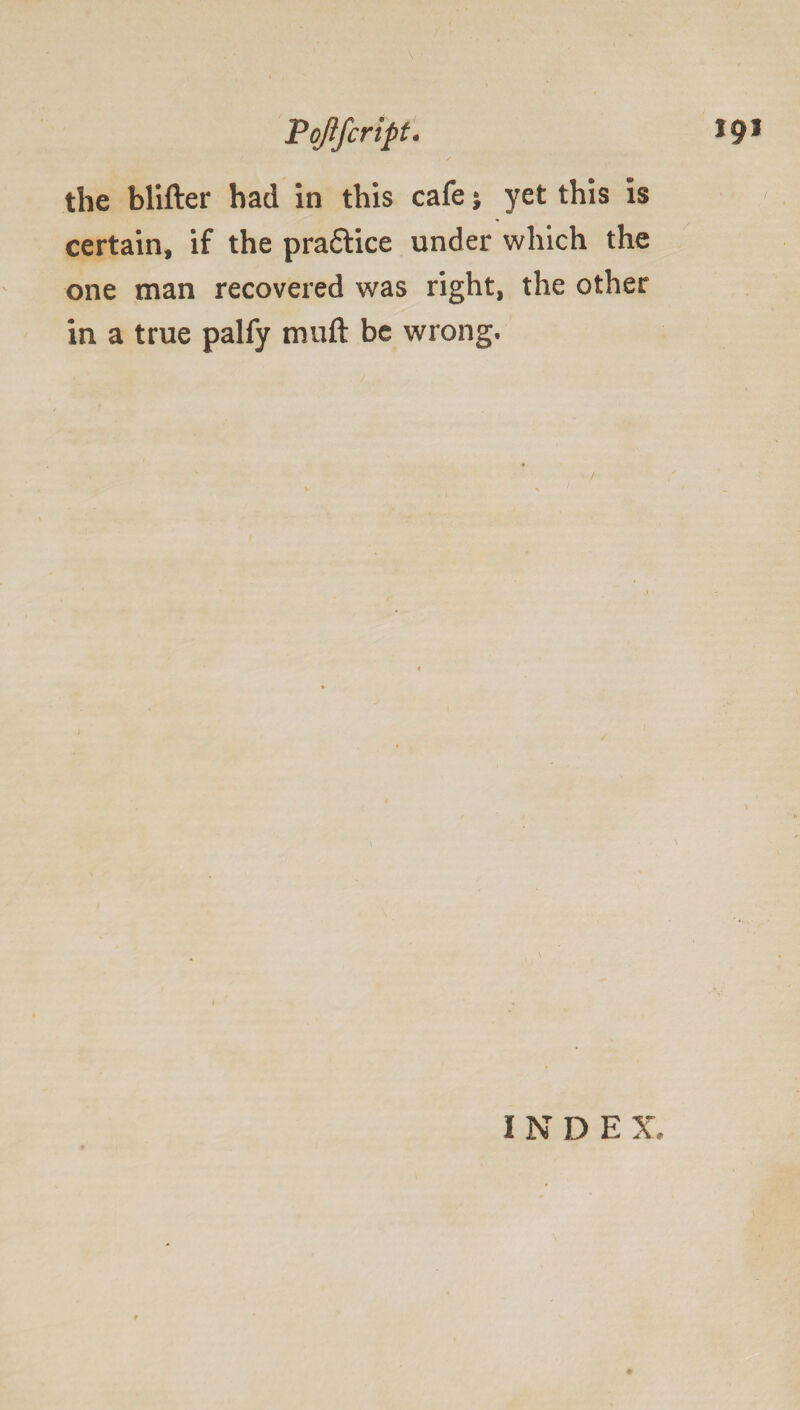 Pojlfcript. *9* the blifter had in this cafe * yet this is certain, if the pra&ice under which the one man recovered was right, the other in a true palfy muft be wrong. \ i INDE X.