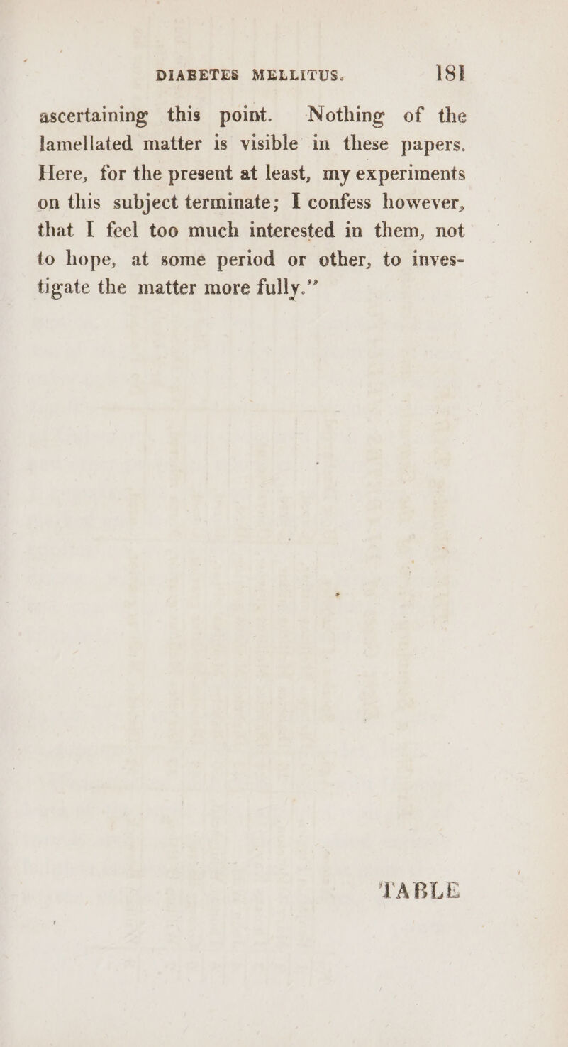 ascertaining this point. Nothing of the lamellated matter is visible in these papers. Here, for the present at least, my experiments on this subject terminate; I confess however, that I feel too much interested in them, not to hope, at some period or other, to inves- tigate the matter more fully.” TABLE