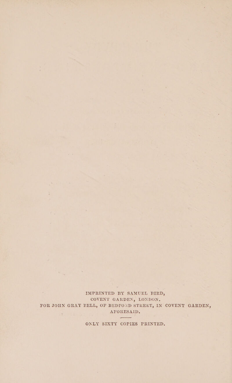 IMPRINTED BY SAMUEL BIRD, COVENT GARDEN, LONDON. POR JOHN GRAY BELL, OF BEDFORD STREET, IN COVENT GARDEN, AFORESAID. ONL\r SIXTY COPIES PRINTED