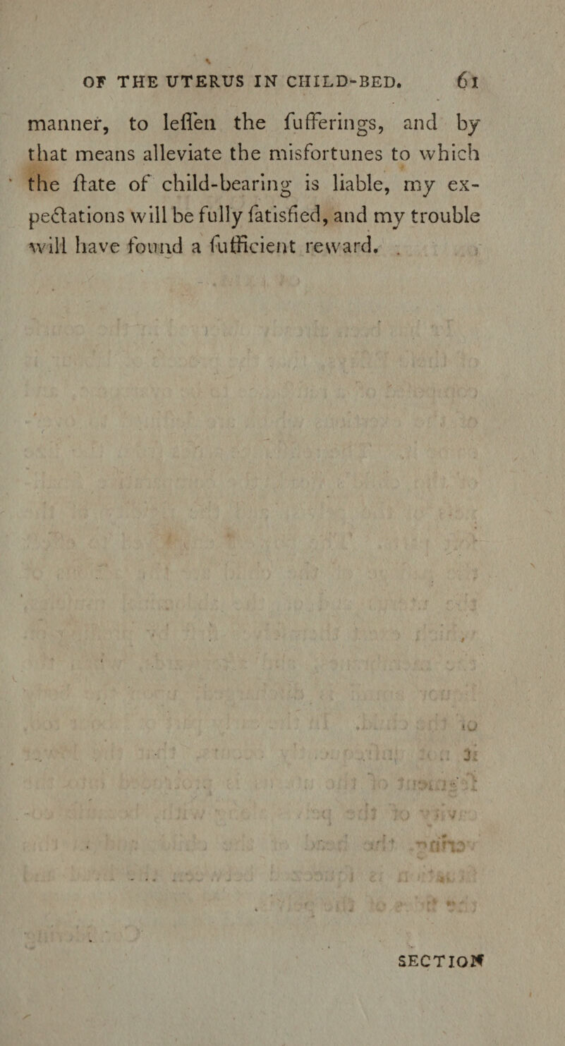 manner, to lefien the fufferings, and by that means alleviate the misfortunes to which the ftate of child-bearing is liable, my ex¬ pectations will be fully fatisfied, and my trouble will have found a fufficient reward. . * ) i j It TO drifts SECTION