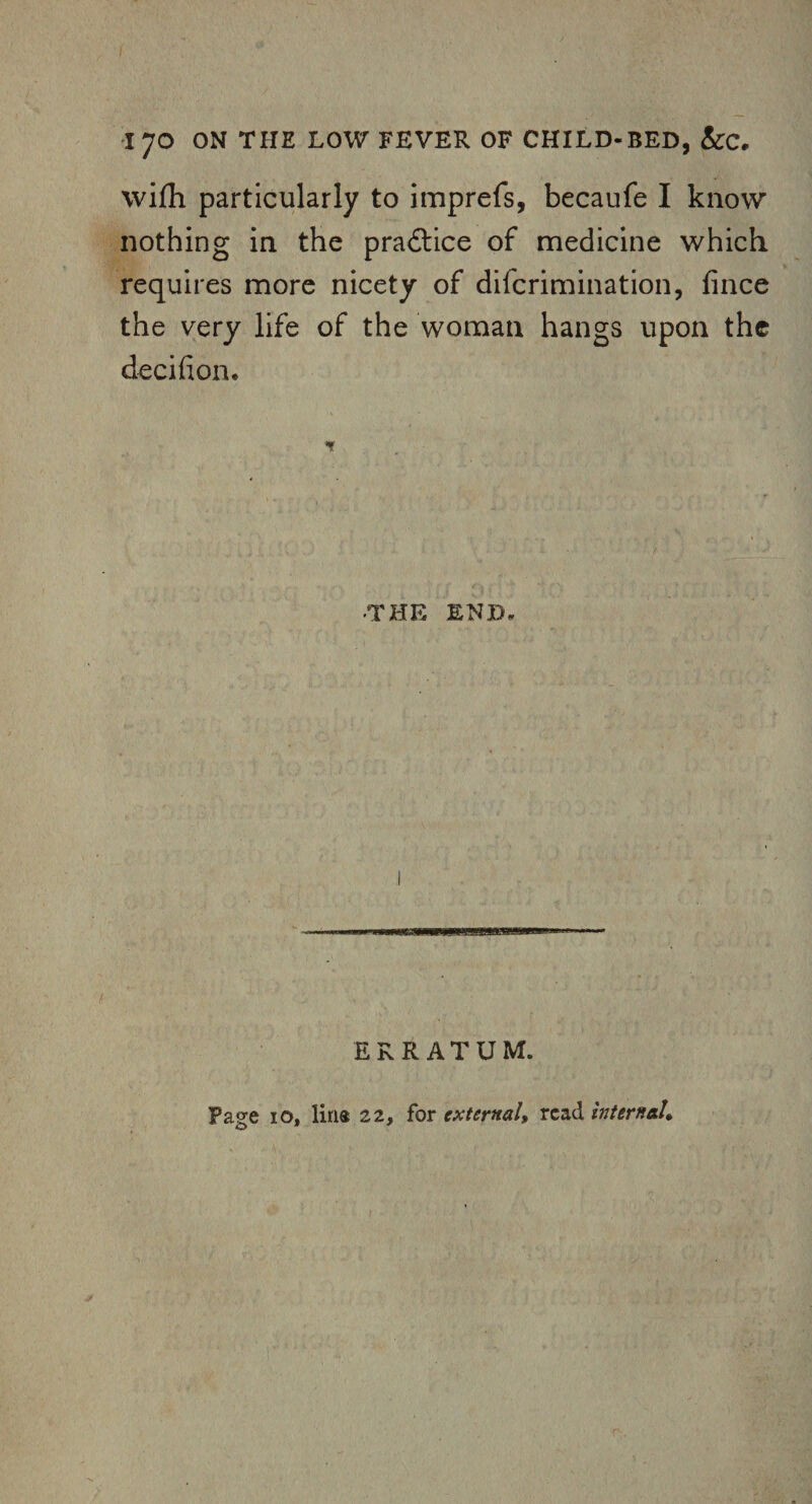 with. particularly to imprefs, becaufe I know nothing in the practice of medicine which requires more nicety of difcrimination, fince the very life of the woman hangs upon the decifion. IF ■THE END, ERRATUM. Page 10, lias 22, for external, read internal^