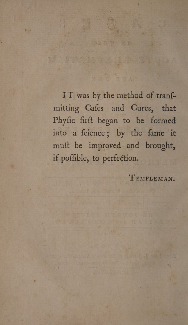 I jj, v» /' \ -;.i \ ' \ Jr ' ; ' *, J * f / IT was by the method of tranf- mitting Cafes and Cures, that Phyfic firft began to be formed into a fcience; by the fame it muft be improved and brought, if poflible, to perfe&ion. Templeman. \ r