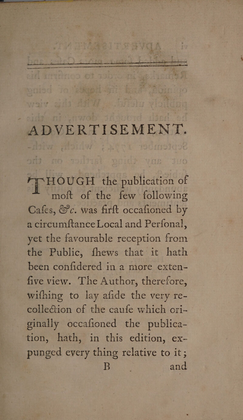 f ADVERTISEMENT. HOUGH the publication of moft of the few following Cafes, &?c. was foil occafioned by a circumftanceLocal and Perfonal, yet the favourable reception from the Public, fhews that it hath been confidered in a more exten- five view. The Author, therefore, wifhing to lay afide the very re¬ collection of the caufe which ori¬ ginally occafioned the publica¬ tion, hath, in this edition, ex¬ punged every thing relative to it; B and