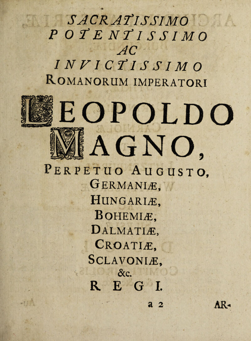 a SACRATISSIMO p o Te ntissimo AC INVICTISSIMO i / Romanorum imperatori Germanle, Hungarle, Bohemle, Dalmatia, Croati^e, SCLAVONliE, &c. REGI. -
