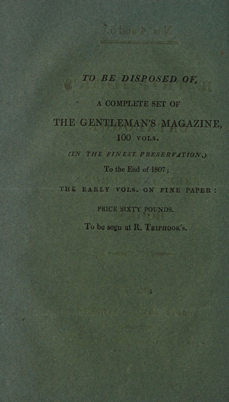 TO BE DISPOSED OF, A COMPLETE SET OF THE GENTLEMAN’S MAGAZINE K. ' ’ »' 100 VOLS. (IN THE FINEST PRESERVATION,) To the End of 1807; THE EARLY VOLS, OF FIFE PAPER*. PRICE SIXTY POUNDS. To be segn at R, Triphook s.