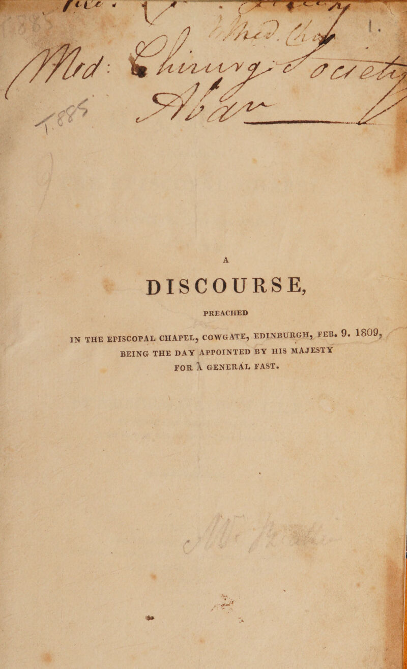 A DISCOURSE, PREACHED IN THE EPISCOPAL CHAPEL, COWGATE, EDINBURGH, FEB. 9. 1809, BEING THE DAY APPOINTED BY I1IS MAJESTY FOR X GENERAL FAST.