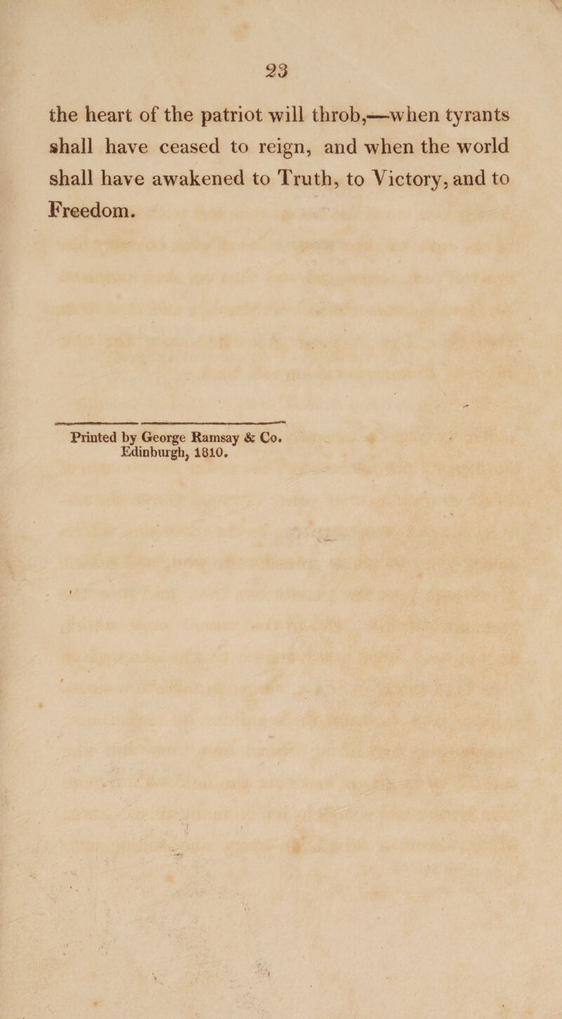 the heart of the patriot will throb,—when tyrants shall have ceased to reign, and when the world shall have awakened to Truth, to Victory, and to Freedom. Printed by George Ramsay &amp; Co. Edinburgh, 1810.