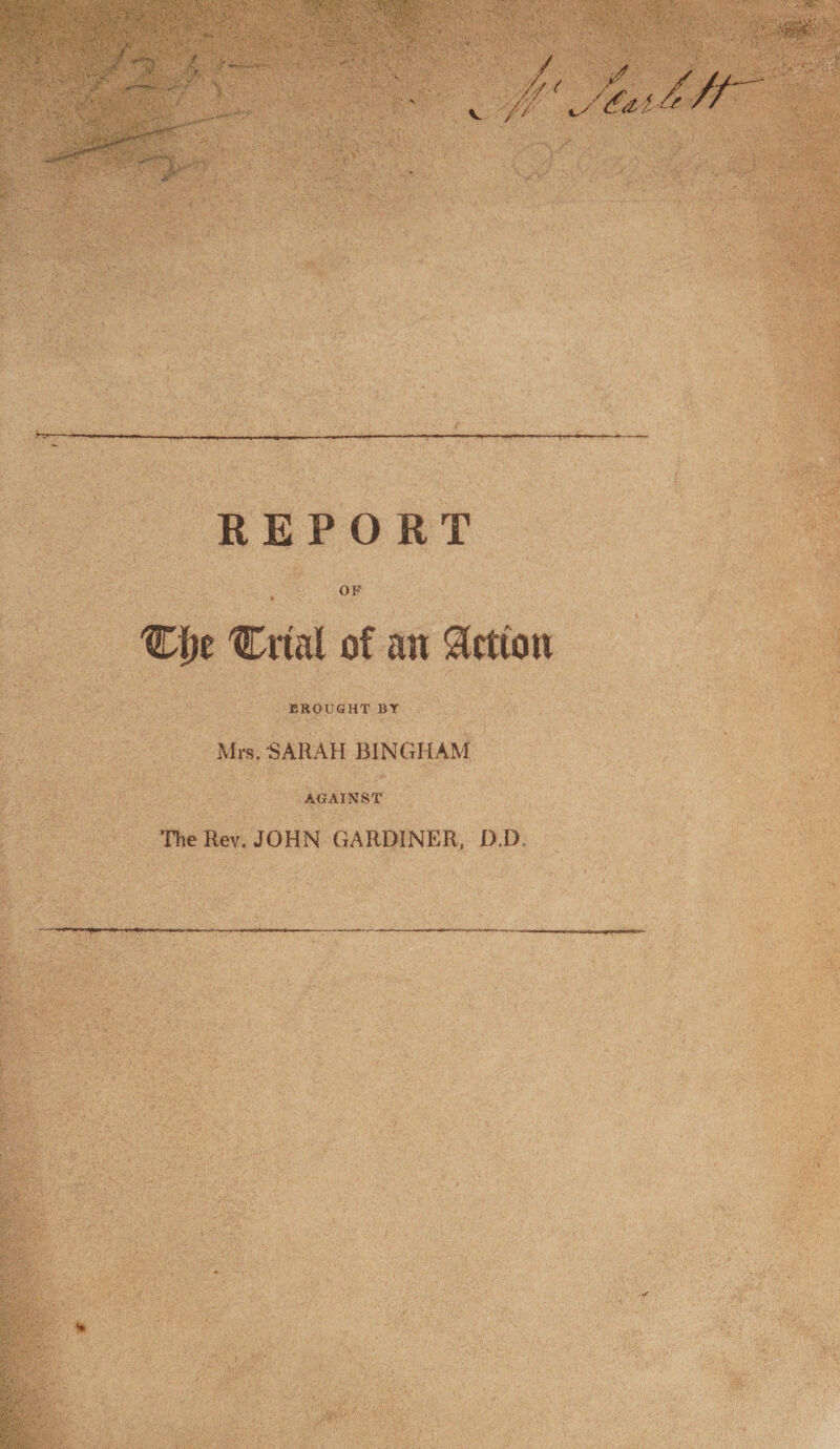 / /■/ &lt; / '//■ c/ y REPORT OF « %\)t Crtal of an Action BROUGHT BY Mrs. SARAH BINGHAM AGAINST The Rev. JOHN GARDINER, D.D